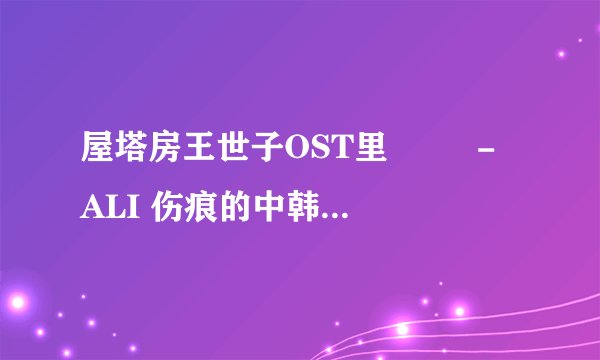 屋塔房王世子OST里 상처 - ALI 伤痕的中韩文歌词 ？