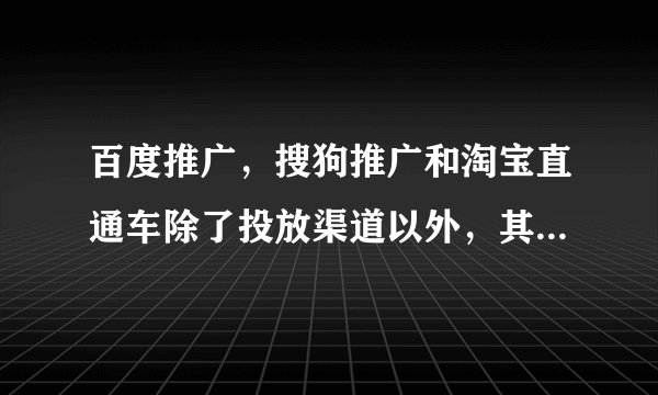 百度推广，搜狗推广和淘宝直通车除了投放渠道以外，其他方面有什么区别？