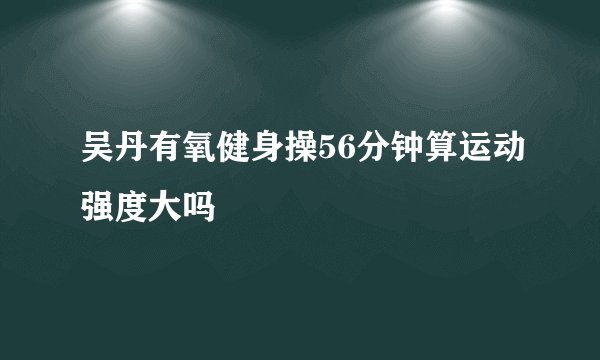 吴丹有氧健身操56分钟算运动强度大吗