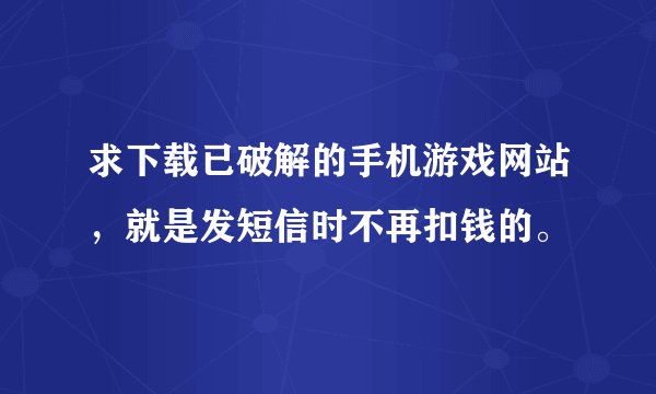 求下载已破解的手机游戏网站，就是发短信时不再扣钱的。
