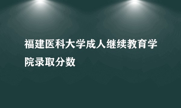 福建医科大学成人继续教育学院录取分数