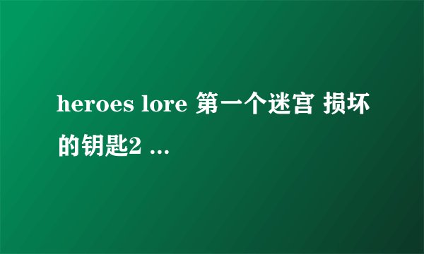 heroes lore 第一个迷宫 损坏的钥匙2 找不到！