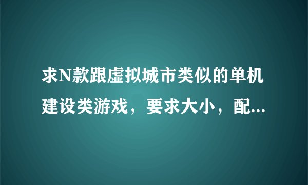 求N款跟虚拟城市类似的单机建设类游戏，要求大小，配置跟虚拟城市差不多的。谢谢谢谢谢谢谢谢
