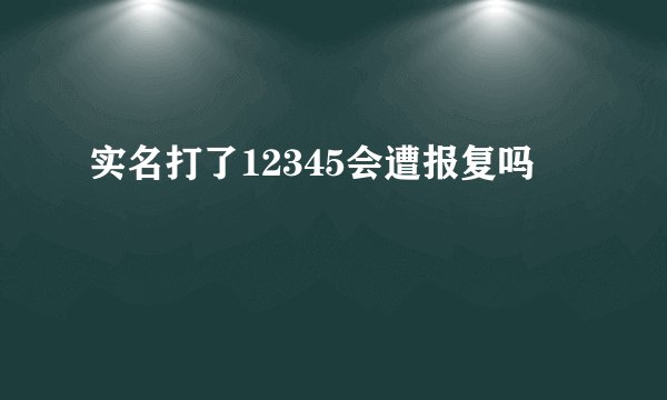 实名打了12345会遭报复吗