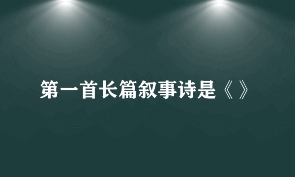 第一首长篇叙事诗是《》