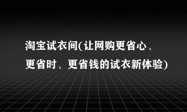 淘宝试衣间(让网购更省心、更省时、更省钱的试衣新体验)