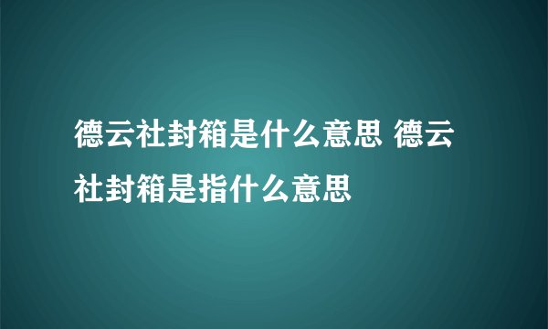 德云社封箱是什么意思 德云社封箱是指什么意思