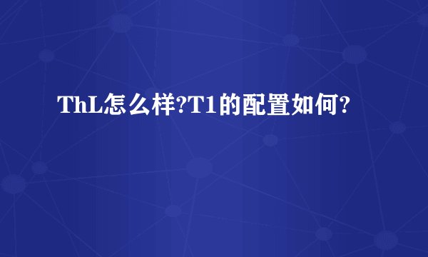 ThL怎么样?T1的配置如何?