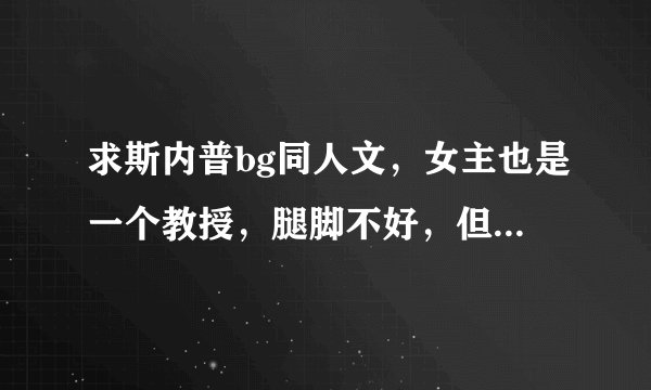 求斯内普bg同人文，女主也是一个教授，腿脚不好，但很漂亮，后来被斯内普治好了。