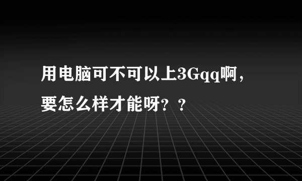 用电脑可不可以上3Gqq啊，要怎么样才能呀？？