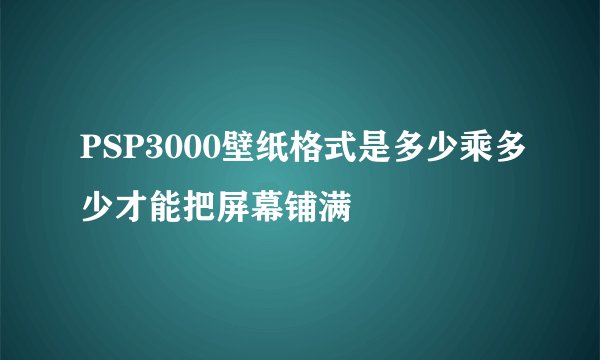 PSP3000壁纸格式是多少乘多少才能把屏幕铺满