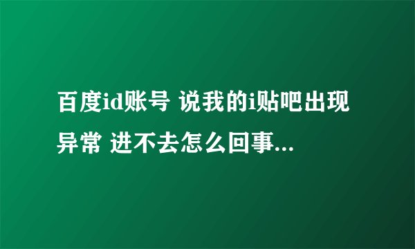 百度id账号 说我的i贴吧出现异常 进不去怎么回事？ 我没被封号啊