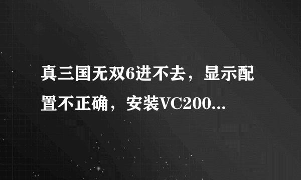 真三国无双6进不去，显示配置不正确，安装VC2005日版安装又安不上。求解！！！