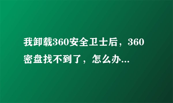 我卸载360安全卫士后，360密盘找不到了，怎么办？急急急！！！