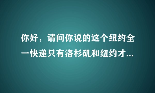 你好，请问你说的这个纽约全一快递只有洛杉矶和纽约才有吗，如果美国那边的不在洛杉矶或者纽约，怎么才能