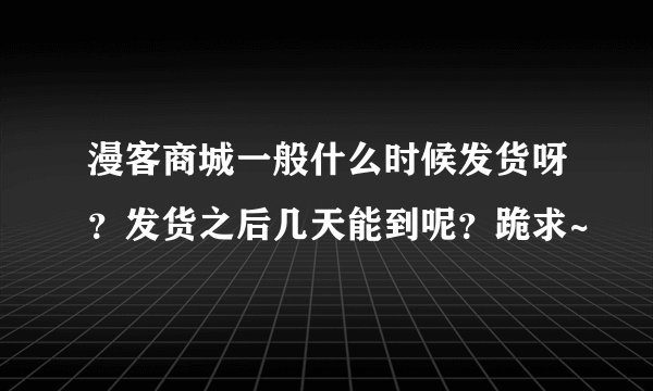 漫客商城一般什么时候发货呀？发货之后几天能到呢？跪求~
