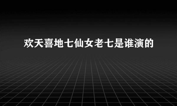 欢天喜地七仙女老七是谁演的