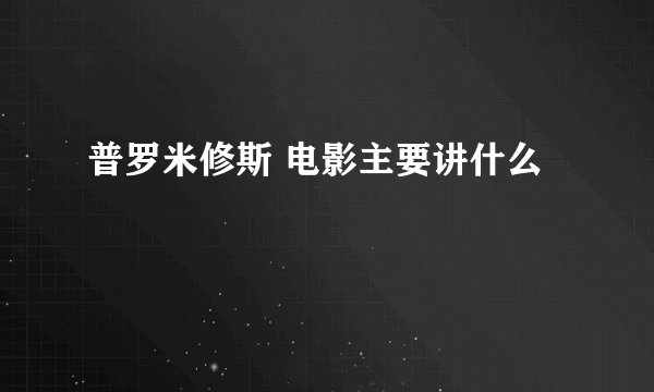 普罗米修斯 电影主要讲什么