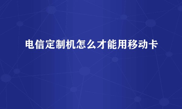 电信定制机怎么才能用移动卡