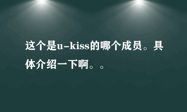 这个是u-kiss的哪个成员。具体介绍一下啊。。