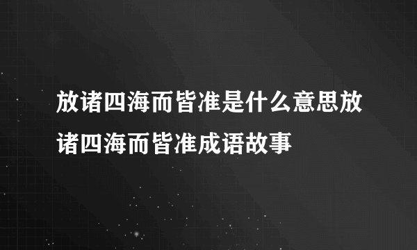 放诸四海而皆准是什么意思放诸四海而皆准成语故事