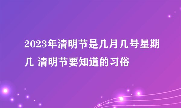 2023年清明节是几月几号星期几 清明节要知道的习俗
