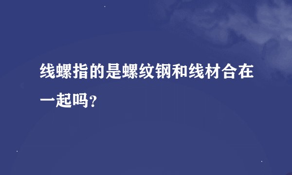 线螺指的是螺纹钢和线材合在一起吗？
