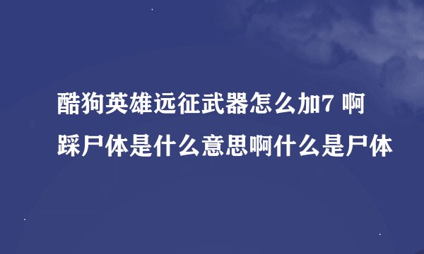 酷狗英雄远征武器怎么加7 啊踩尸体是什么意思啊什么是尸体