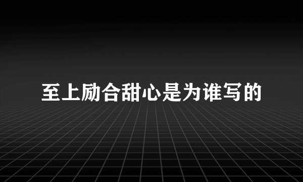 至上励合甜心是为谁写的