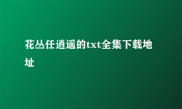 花丛任逍遥的txt全集下载地址