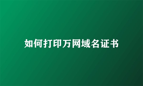 如何打印万网域名证书