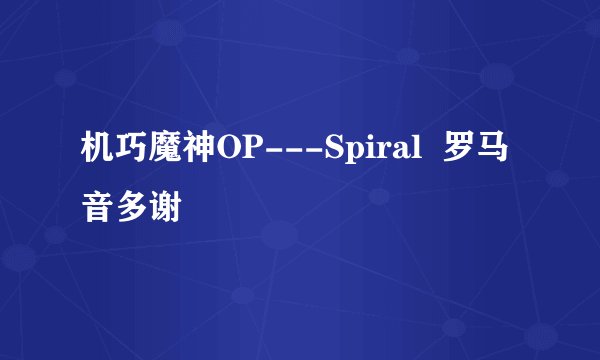 机巧魔神OP---Spiral  罗马音多谢