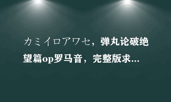 カミイロアワセ，弹丸论破绝望篇op罗马音，完整版求，最好分开的，谢
