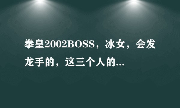 拳皇2002BOSS，冰女，会发龙手的，这三个人的出招，只用必杀技就行了。别给我复制一大堆我不懂名字是什么