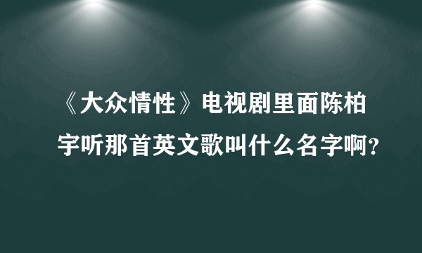 《大众情性》电视剧里面陈柏宇听那首英文歌叫什么名字啊？