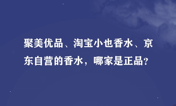 聚美优品、淘宝小也香水、京东自营的香水，哪家是正品？