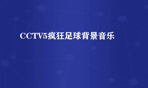 CCTV5疯狂足球背景音乐