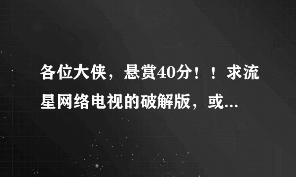 各位大侠，悬赏40分！！求流星网络电视的破解版，或者是机器注册码，管用后加倍加分！！！