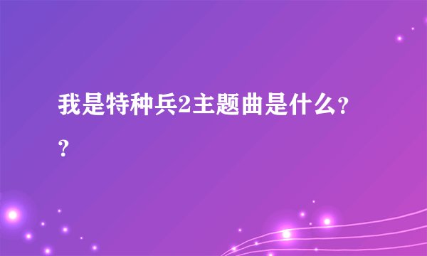 我是特种兵2主题曲是什么？？