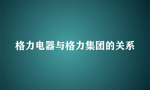 格力电器与格力集团的关系