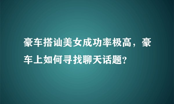 豪车搭讪美女成功率极高，豪车上如何寻找聊天话题？