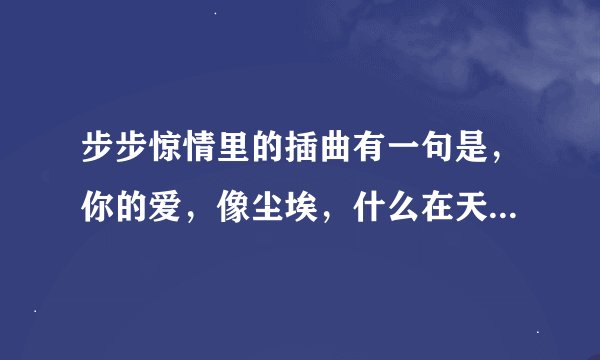 步步惊情里的插曲有一句是，你的爱，像尘埃，什么在天涯地带，这是什么歌