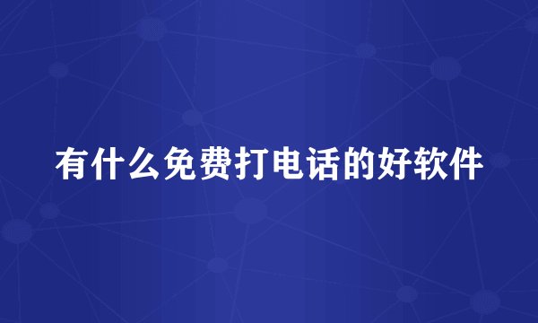 有什么免费打电话的好软件
