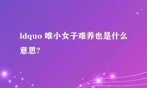 ldquo 唯小女子难养也是什么意思?
