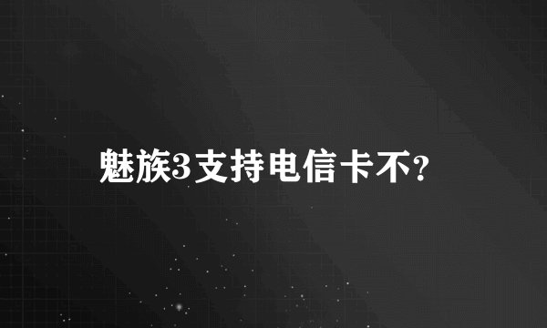 魅族3支持电信卡不？