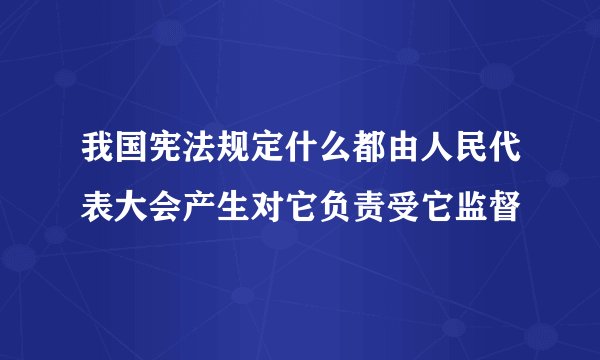 我国宪法规定什么都由人民代表大会产生对它负责受它监督