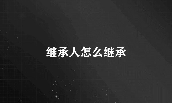继承人怎么继承