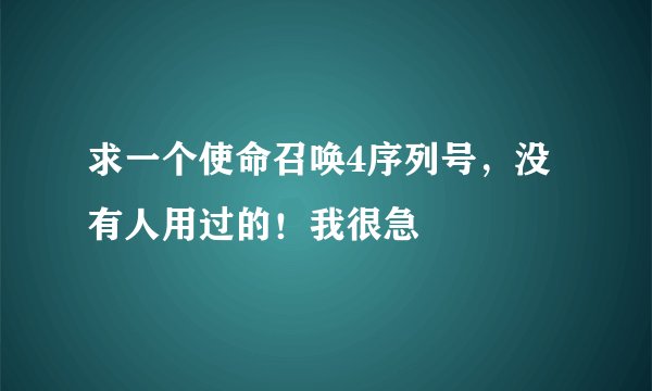 求一个使命召唤4序列号，没有人用过的！我很急