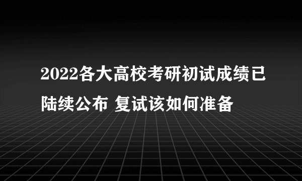 2022各大高校考研初试成绩已陆续公布 复试该如何准备