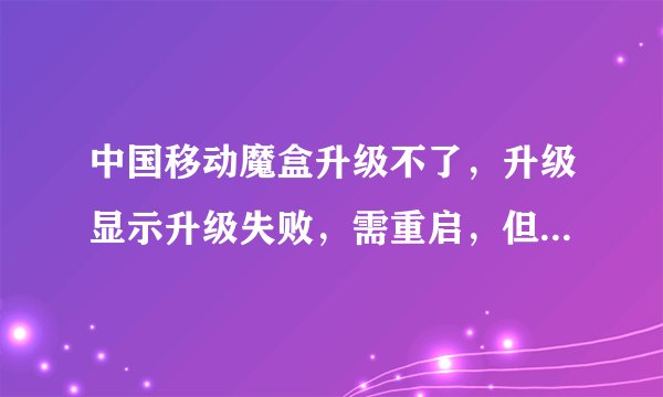 中国移动魔盒升级不了，升级显示升级失败，需重启，但重启后仍然不能升级
